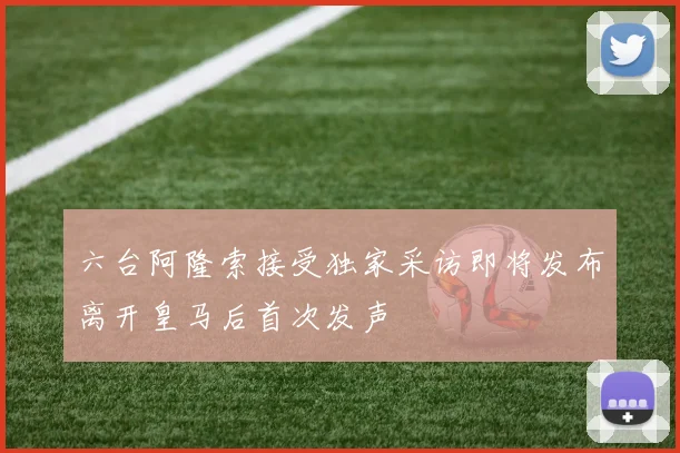 六台阿隆索接受独家采访即将发布离开皇马后首次发声