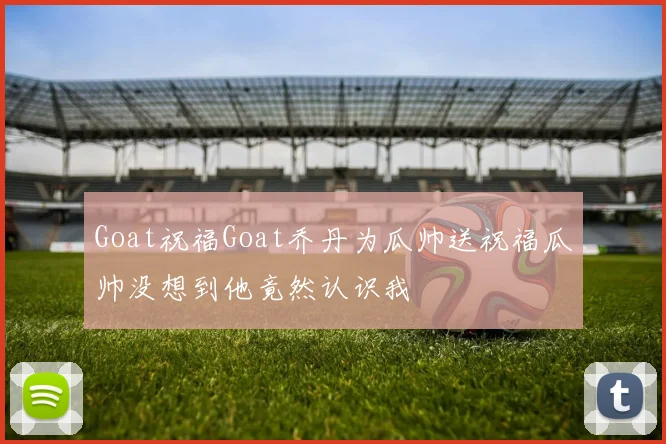 Goat祝福Goat乔丹为瓜帅送祝福瓜帅没想到他竟然认识我