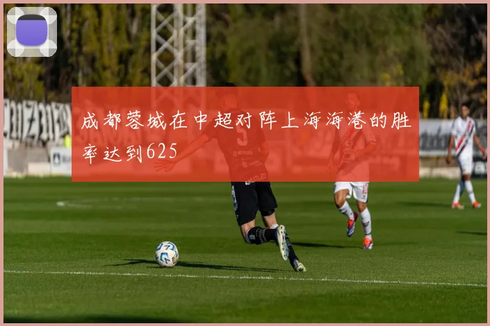 成都蓉城在中超对阵上海海港的胜率达到625