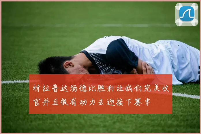 特拉普这场德比胜利让我们完美收官并且很有动力去迎接下赛季
