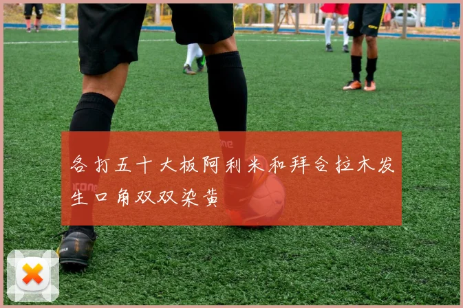 各打五十大板阿利米和拜合拉木发生口角双双染黄