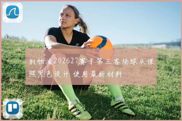 利物浦202627赛季第三客场球衣谍照黑色设计 使用最新材料